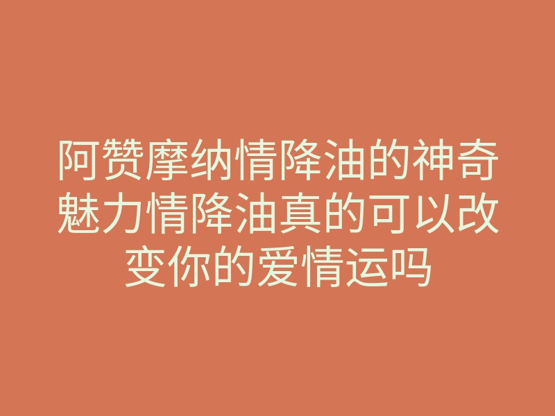 阿赞摩纳情降油的神奇魅力情降油真的可以改变你的爱情运吗