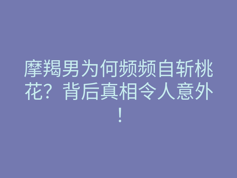 摩羯男为何频频自斩桃花?背后真相令人意外!