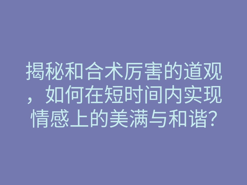 揭秘和合术厉害的道观，如何在短时间内实现情感上的美满与和谐？