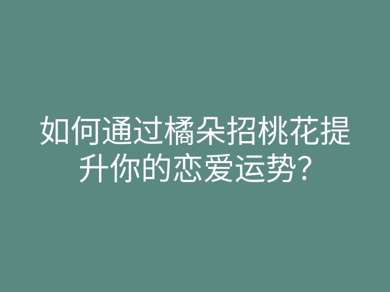 如何通过橘朵招桃花提升你的恋爱运势?