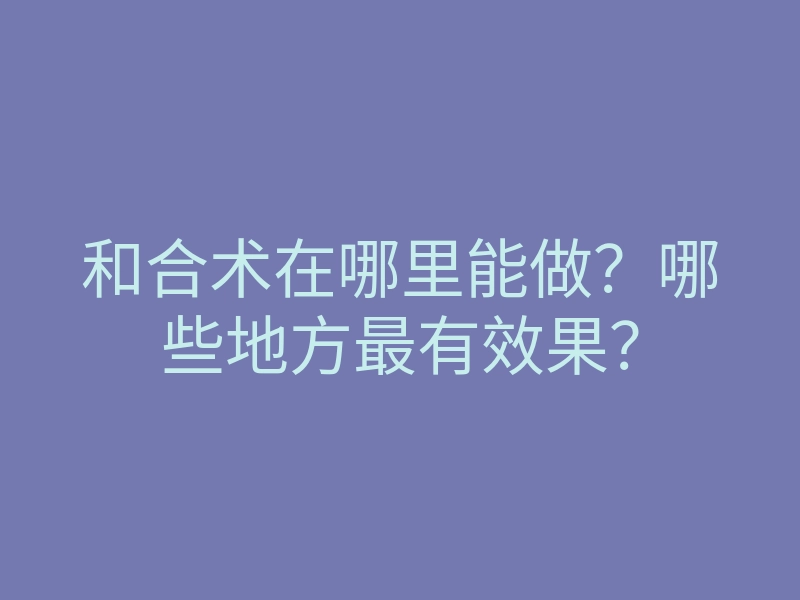 和合术在哪里能做?哪些地方最有效果?