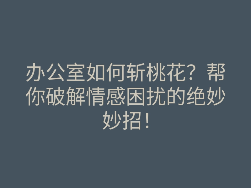 办公室如何斩桃花?帮你破解情感困扰的绝妙妙招!