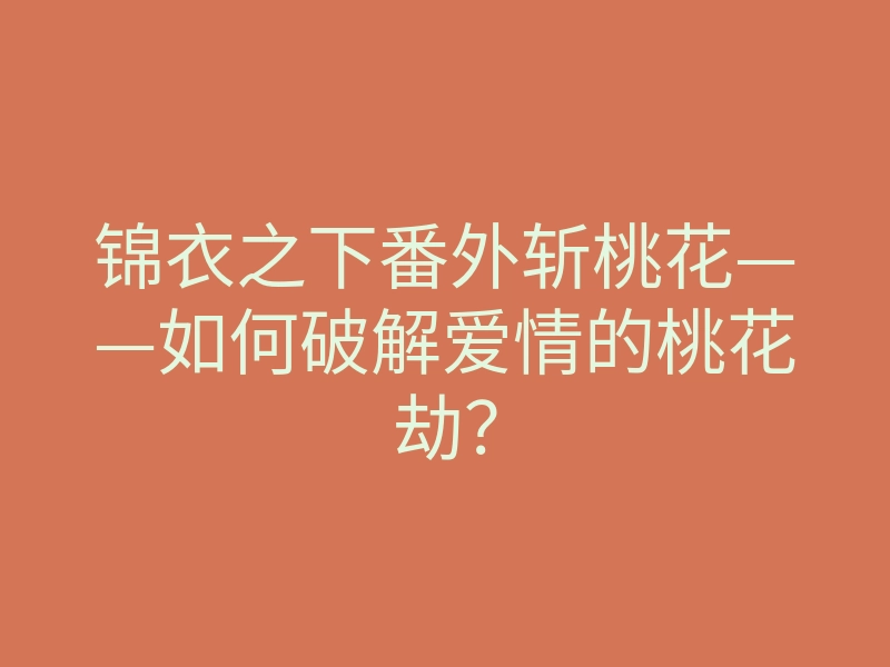 锦衣之下番外斩桃花——如何破解爱情的桃花劫?