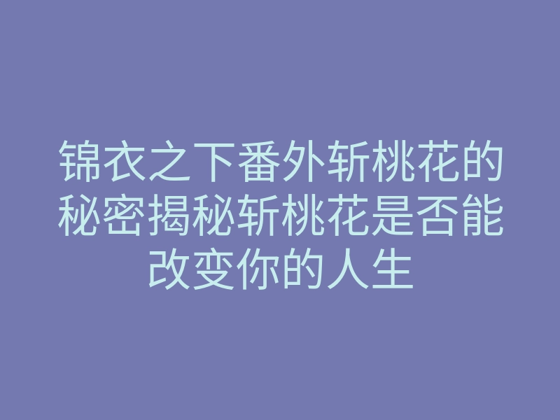 锦衣之下番外斩桃花的秘密揭秘斩桃花是否能改变你的人生
