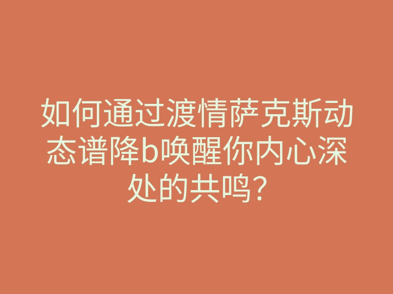 如何通过渡情萨克斯动态谱降b唤醒你内心深处的共鸣?