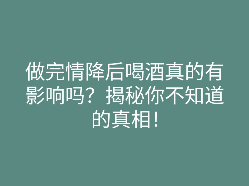 做完情降后喝酒真的有影响吗？揭秘你不知道的真相！