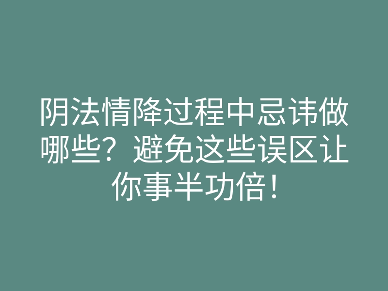 阴法情降过程中忌讳做哪些?避免这些误区让你事半功倍!