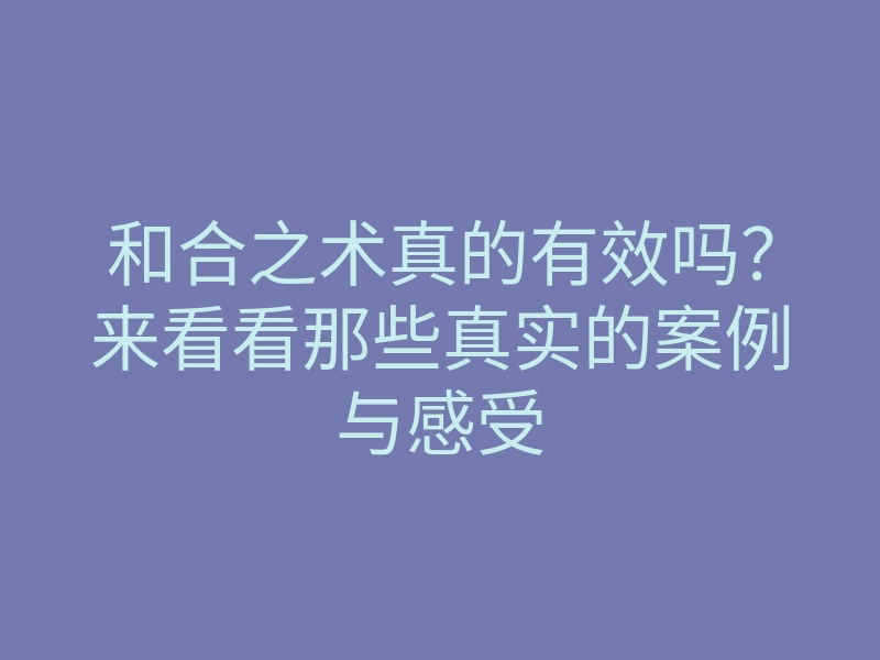 和合之术真的有效吗?来看看那些真实的案例与感受