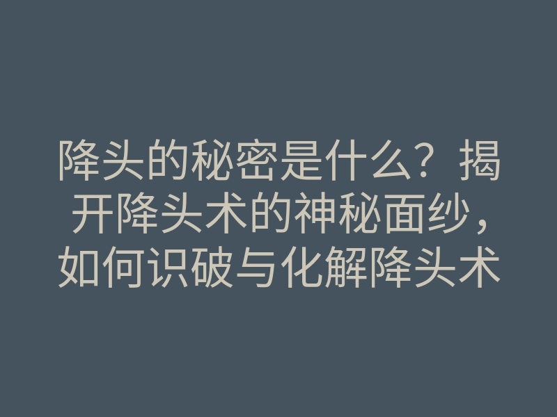 降头的秘密是什么？揭开降头术的神秘面纱，如何识破与化解降头术的方法