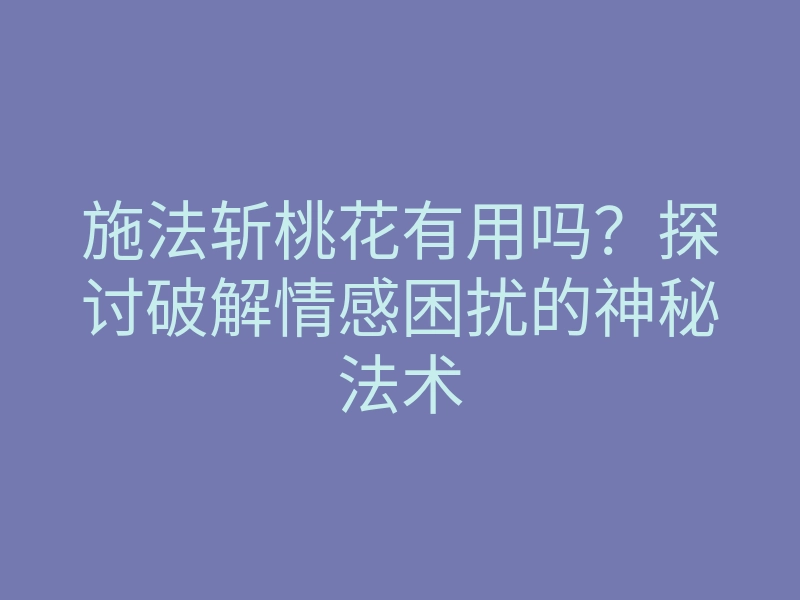 施法斩桃花有用吗?探讨破解情感困扰的神秘法术