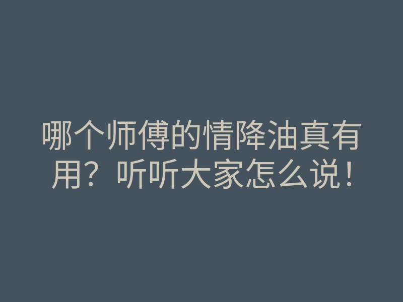 哪个师傅的情降油真有用？听听大家怎么说！