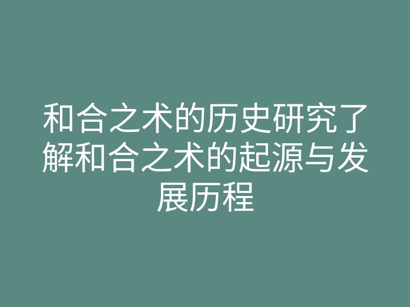 和合之术的历史研究了解和合之术的起源与发展历程