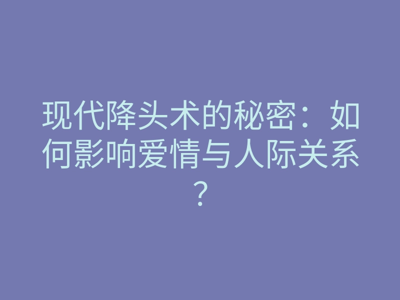 现代降头术的秘密:如何影响爱情与人际关系?