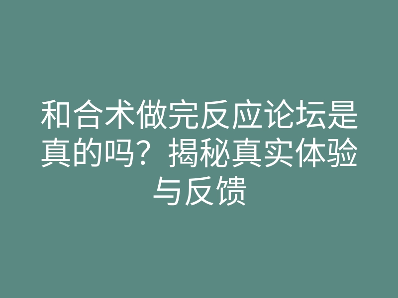 和合术做完反应论坛是真的吗?揭秘真实体验与反馈