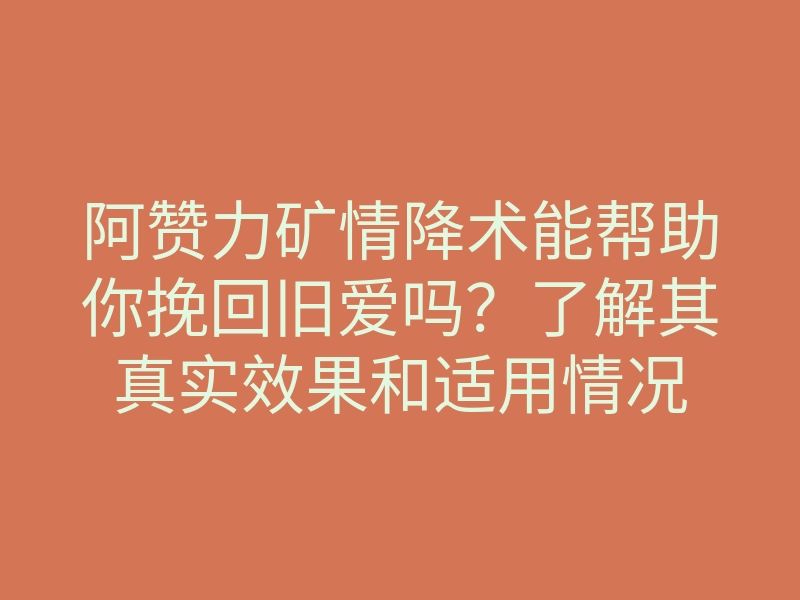 阿赞力矿情降术能帮助你挽回旧爱吗?了解其真实效果和适用情况
