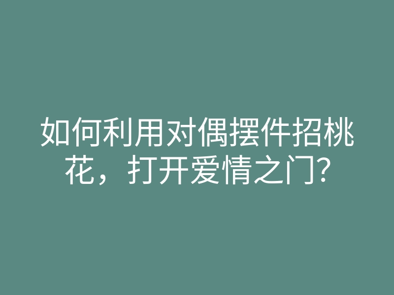 如何利用对偶摆件招桃花，打开爱情之门？