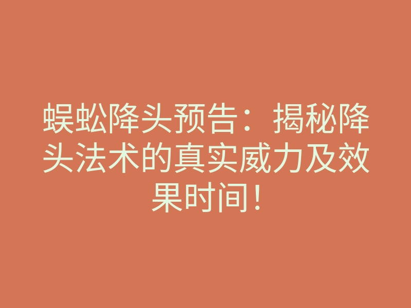 蜈蚣降头预告:揭秘降头法术的真实威力及效果时间!