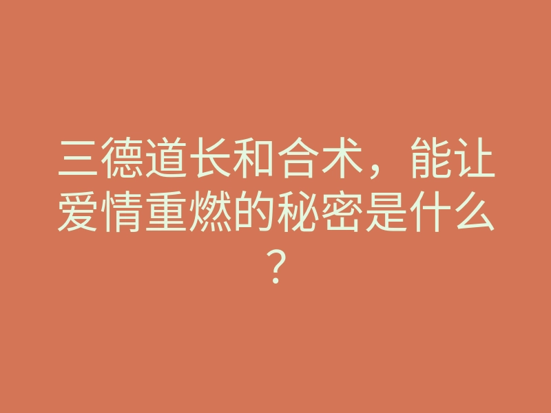 三德道长和合术,能让爱情重燃的秘密是什么?