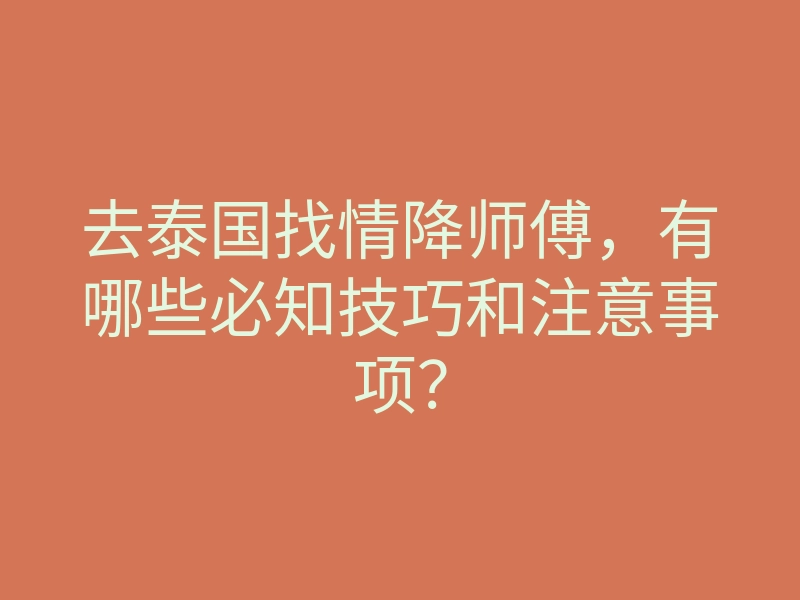 去泰国找情降师傅,有哪些必知技巧和注意事项?