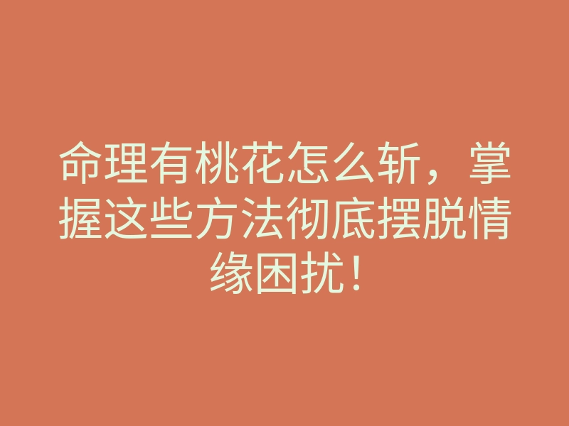 命理有桃花怎么斩,掌握这些方法彻底摆脱情缘困扰!