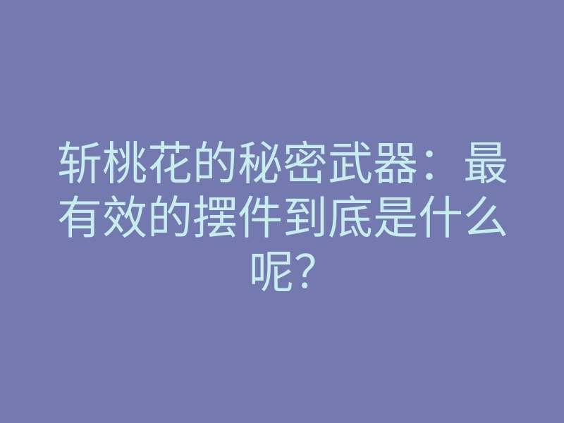 斩桃花的秘密武器：最有效的摆件到底是什么呢？