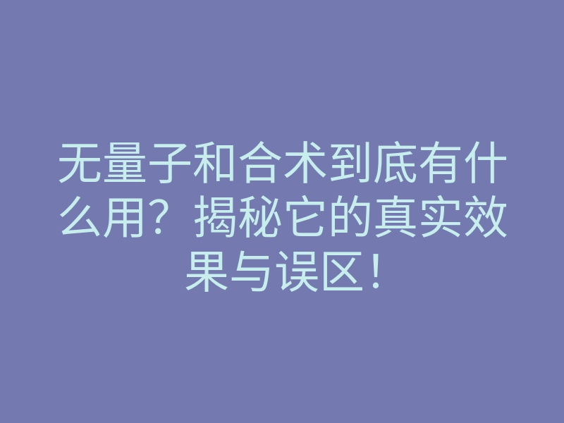 无量子和合术到底有什么用?揭秘它的真实效果与误区!
