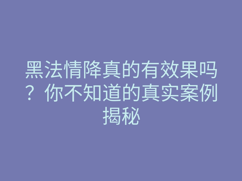 黑法情降真的有效果吗?你不知道的真实案例揭秘