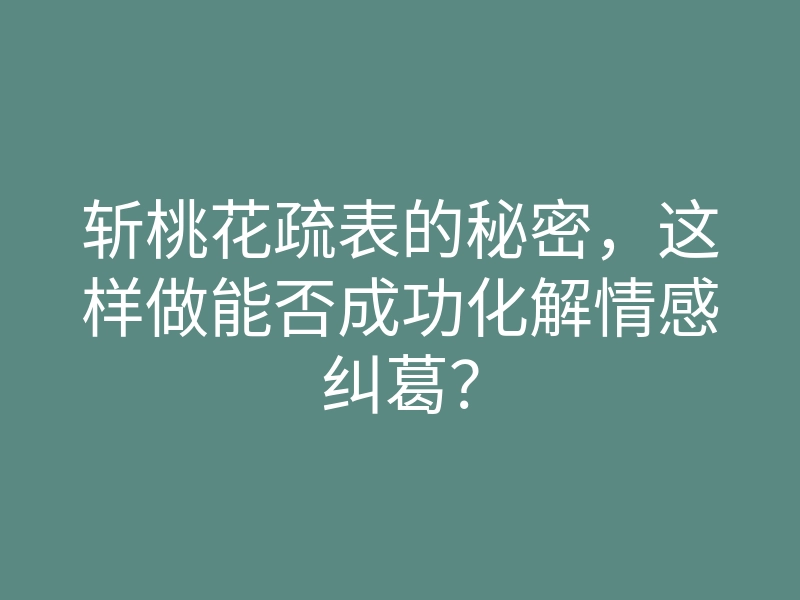 斩桃花疏表的秘密，这样做能否成功化解情感纠葛？