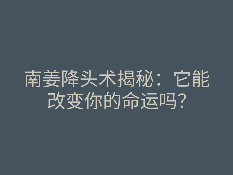 南姜降头术揭秘：它能改变你的命运吗？