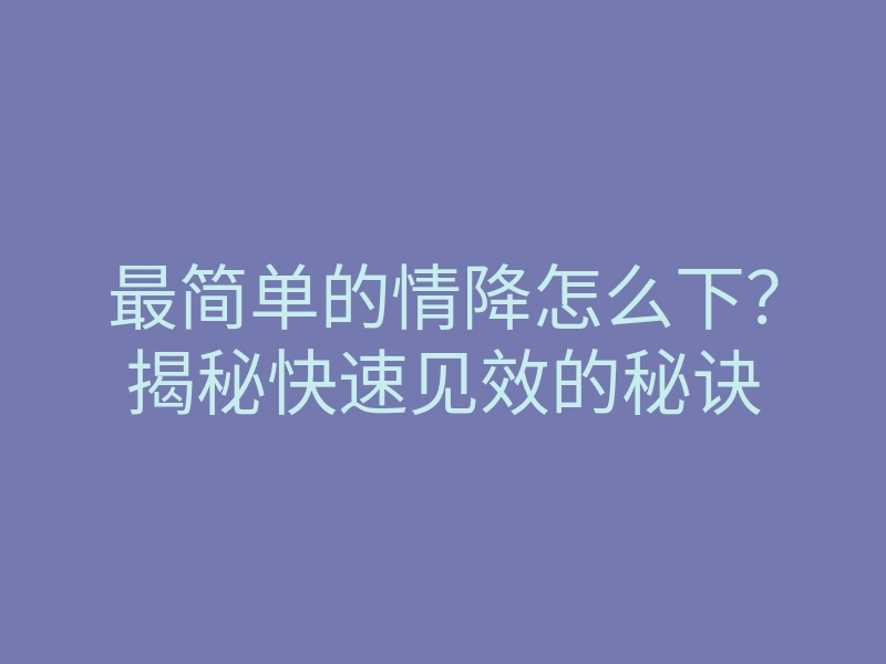 最简单的情降怎么下？揭秘快速见效的秘诀