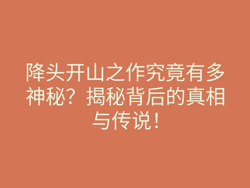 降头开山之作究竟有多神秘?揭秘背后的真相与传说!