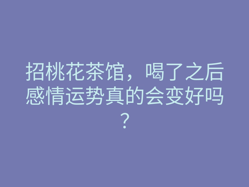 招桃花茶馆，喝了之后感情运势真的会变好吗？