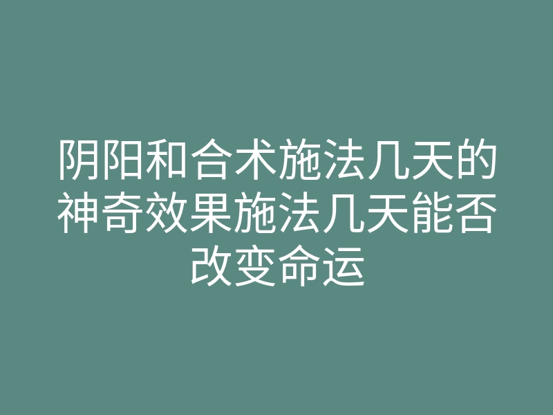 阴阳和合术施法几天的神奇效果施法几天能否改变命运