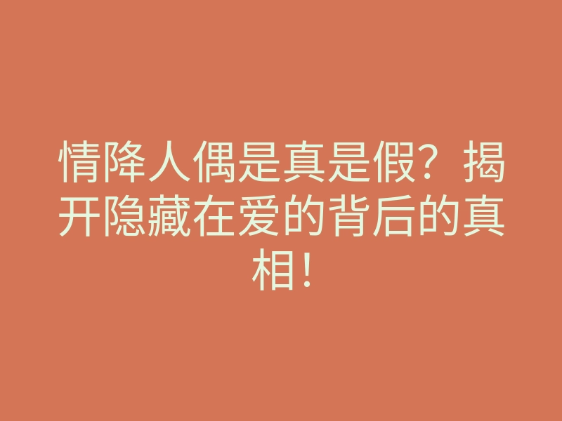 情降人偶是真是假?揭开隐藏在爱的背后的真相!