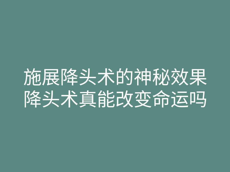施展降头术的神秘效果降头术真能改变命运吗