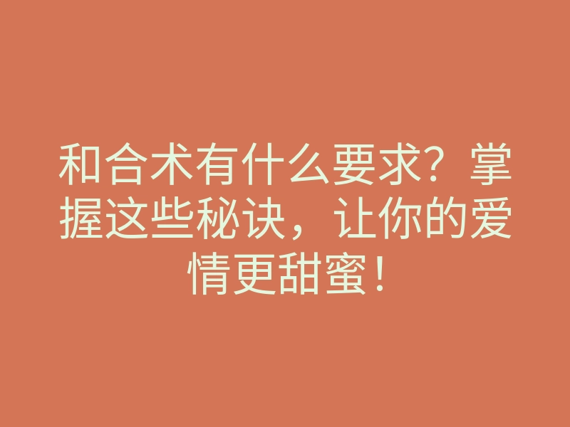 和合术有什么要求?掌握这些秘诀,让你的爱情更甜蜜!