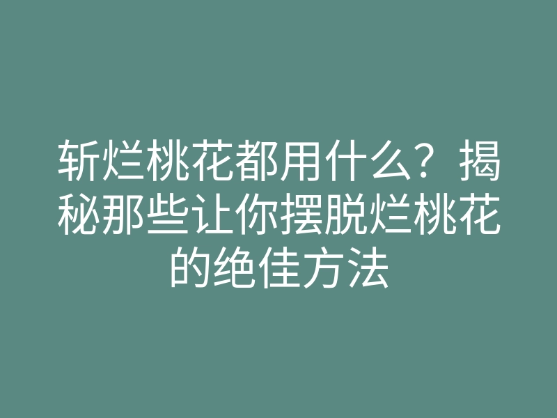 斩烂桃花都用什么?揭秘那些让你摆脱烂桃花的绝佳方法