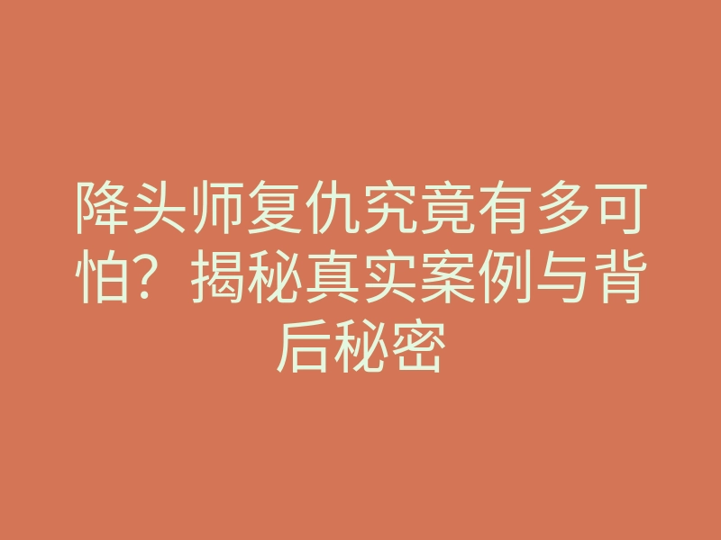 降头师复仇究竟有多可怕?揭秘真实案例与背后秘密