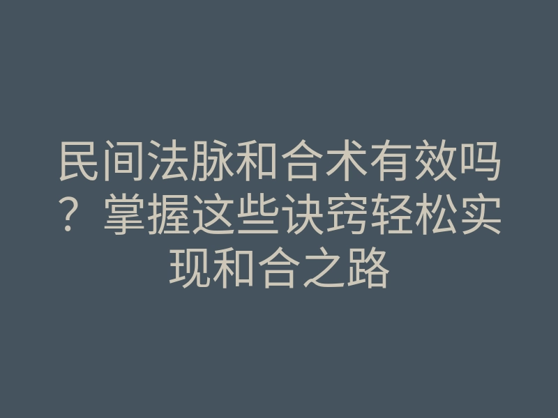 民间法脉和合术有效吗?掌握这些诀窍轻松实现和合之路