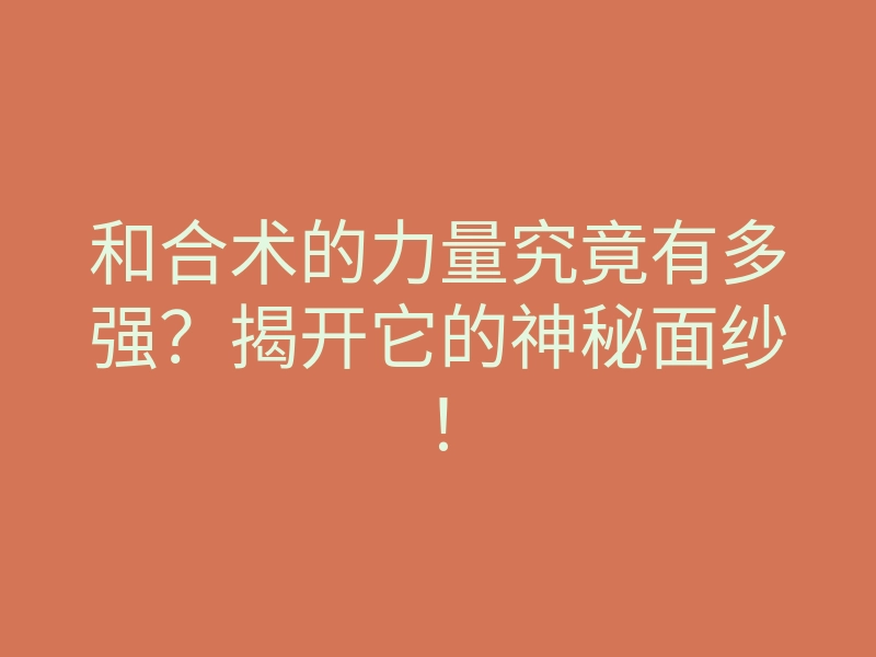 和合术的力量究竟有多强?揭开它的神秘面纱!