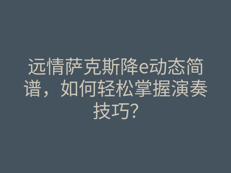 远情萨克斯降e动态简谱,如何轻松掌握演奏技巧?