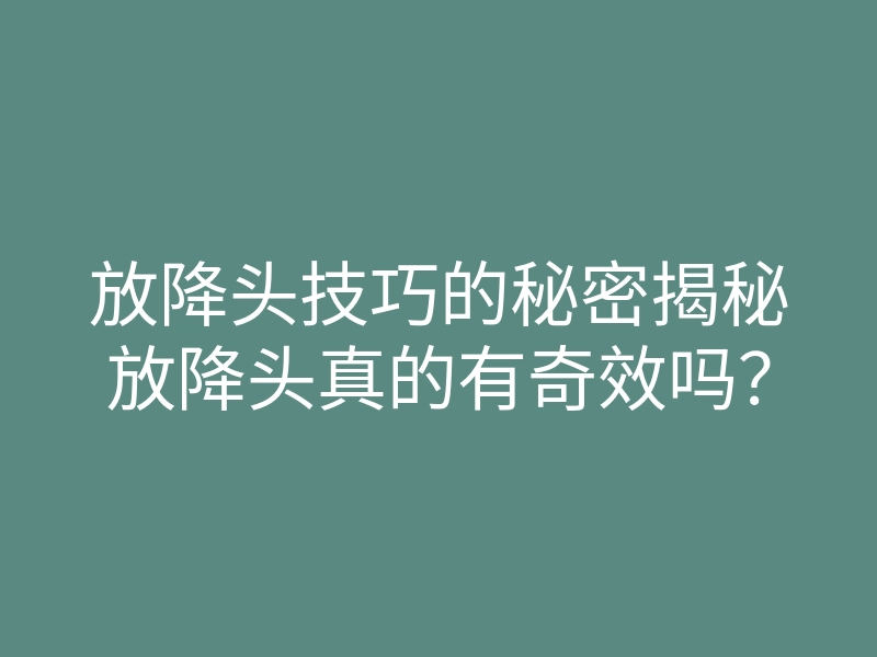 放降头技巧的秘密揭秘放降头真的有奇效吗?