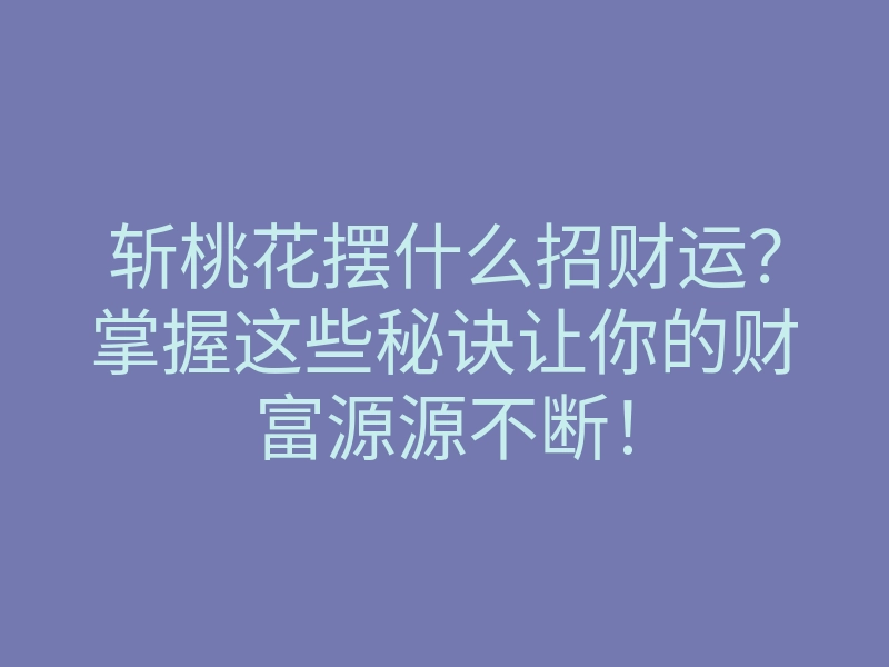 斩桃花摆什么招财运?掌握这些秘诀让你的财富源源不断!