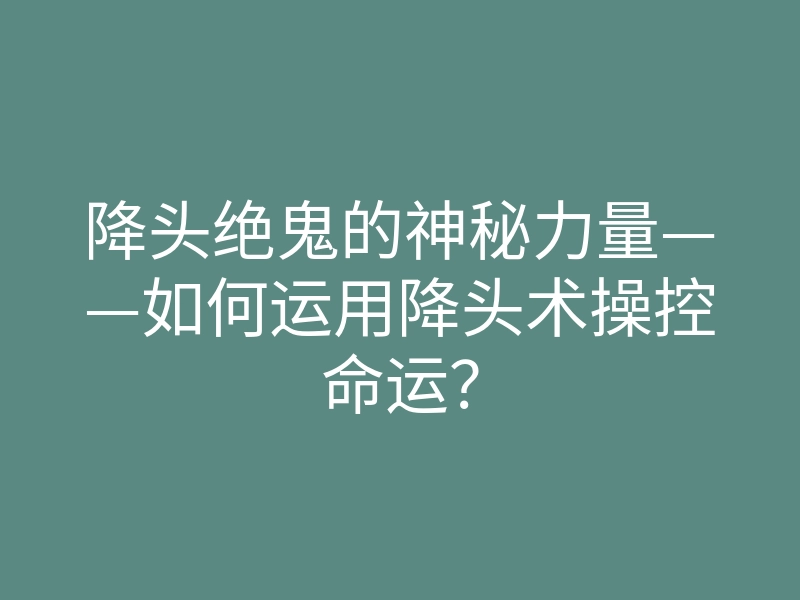 降头绝鬼的神秘力量——如何运用降头术操控命运?