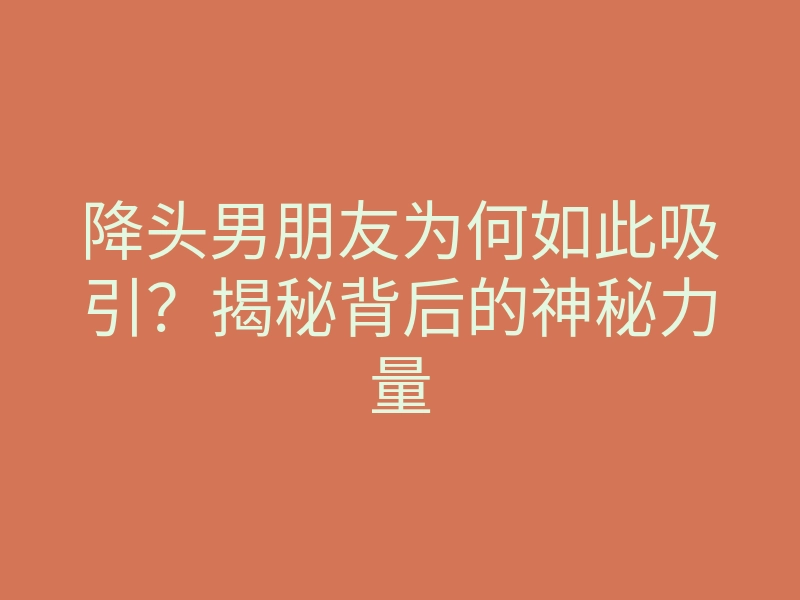 降头男朋友为何如此吸引?揭秘背后的神秘力量