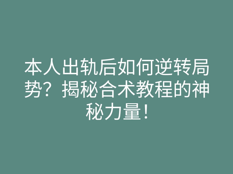 本人出轨后如何逆转局势?揭秘合术教程的神秘力量!