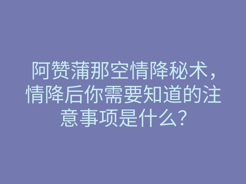 阿赞蒲那空情降秘术,情降后你需要知道的注意事项是什么?