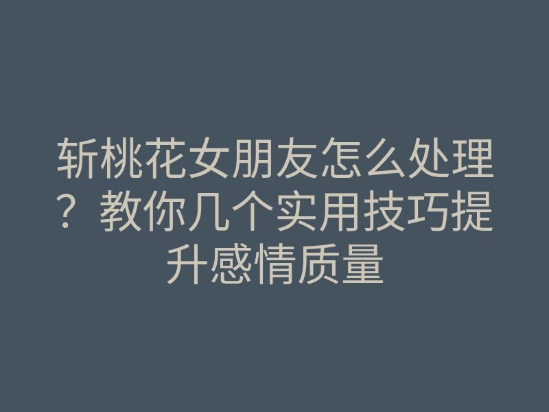斩桃花女朋友怎么处理?教你几个实用技巧提升感情质量
