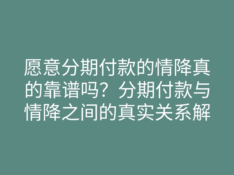 愿意分期付款的情降真的靠谱吗?分期付款与情降之间的真实关系解析