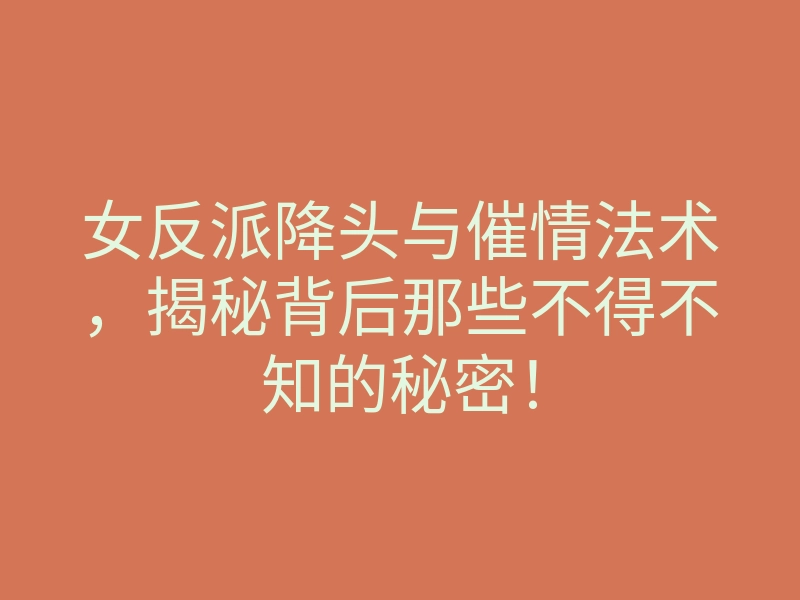 女反派降头与催情法术，揭秘背后那些不得不知的秘密！